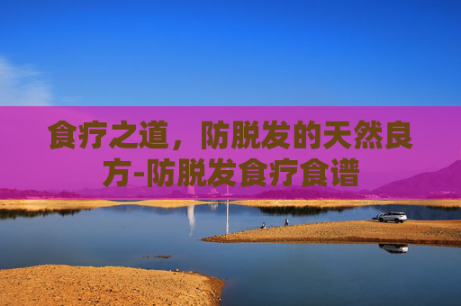 食疗之道,防脱发的天然良方-防脱发食疗食谱 食疗之道,防脱发的天然良方-防脱发食疗食谱