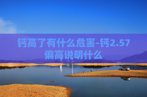钙高了有什么危害-钙2.57偏高说明什么 钙高了有什么危害-钙2.57偏高说明什么