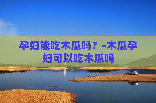 孕妇能吃木瓜吗?-木瓜孕妇可以吃木瓜吗 孕妇能吃木瓜吗?-木瓜孕妇可以吃木瓜吗