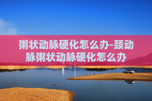 粥状动脉硬化怎么办-颈动脉粥状动脉硬化怎么办 粥状动脉硬化怎么办-颈动脉粥状动脉硬化怎么办