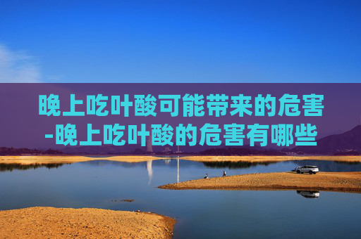 晚上吃叶酸可能带来的危害-晚上吃叶酸的危害有哪些 晚上吃叶酸可能带来的危害-晚上吃叶酸的危害有哪些
