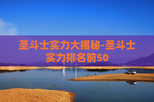 圣斗士实力大揭秘-圣斗士实力排名前50