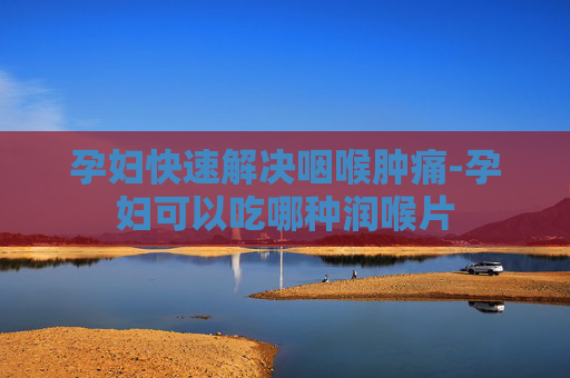 孕妇快速解决咽喉肿痛-孕妇可以吃哪种润喉片 孕妇快速解决咽喉肿痛-孕妇可以吃哪种润喉片