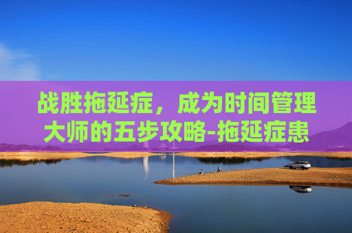 战胜拖延症,成为时间管理大师的五步攻略-拖延症患者的内心世界 战胜拖延症,成为时间管理大师的五步攻略-拖延症患者的内心世界