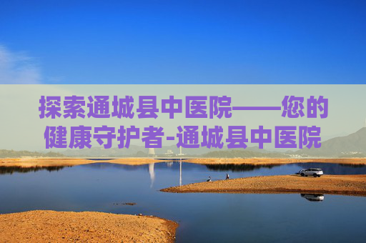 探索通城县中医院——您的健康守护者-通城县中医院领导名单 探索通城县中医院——您的健康守护者-通城县中医院领导名单