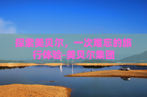 探索美贝尔,一次难忘的旅行体验-美贝尔集团 探索美贝尔,一次难忘的旅行体验-美贝尔集团