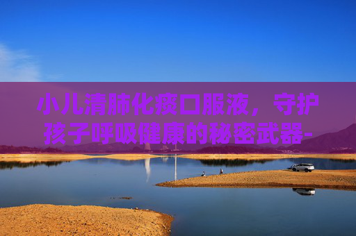 小儿清肺化痰口服液,守护孩子呼吸健康的秘密武器-小儿清肺化痰口服液用法用量 小儿清肺化痰口服液,守护孩子呼吸健康的秘密武器-小儿清肺化痰口服液用法用量