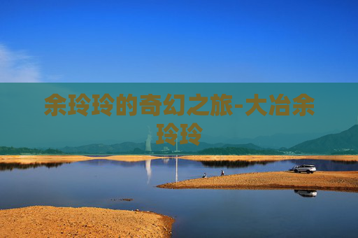 余玲玲的奇幻之旅-大冶余玲玲 余玲玲的奇幻之旅-大冶余玲玲