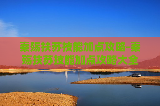 秦殇扶苏技能加点攻略-秦殇扶苏技能加点攻略大全