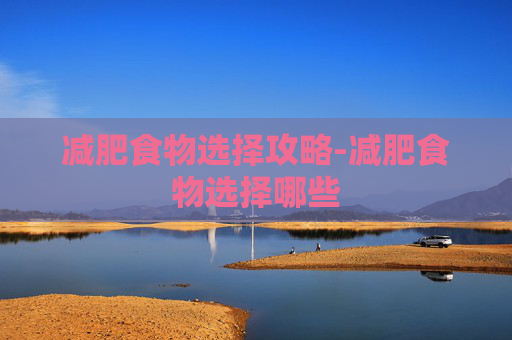 减肥食物选择攻略-减肥食物选择哪些 减肥食物选择攻略-减肥食物选择哪些