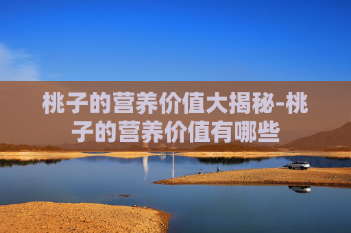 桃子的营养价值大揭秘-桃子的营养价值有哪些 桃子的营养价值大揭秘-桃子的营养价值有哪些
