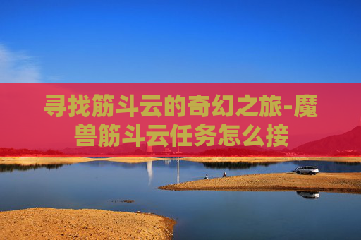 寻找筋斗云的奇幻之旅-魔兽筋斗云任务怎么接