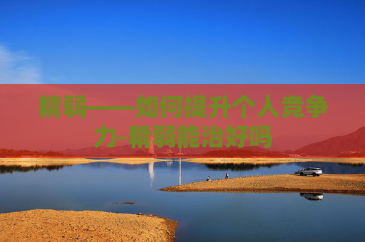 精弱——如何提升个人竞争力-精弱能治好吗 精弱——如何提升个人竞争力-精弱能治好吗