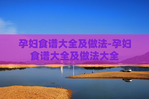 孕妇食谱大全及做法-孕妇食谱大全及做法大全 孕妇食谱大全及做法-孕妇食谱大全及做法大全