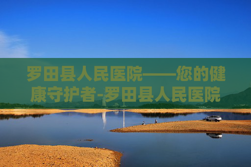 罗田县人民医院——您的健康守护者-罗田县人民医院电话 罗田县人民医院——您的健康守护者-罗田县人民医院电话