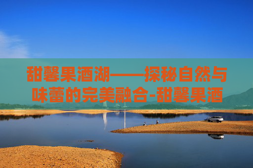 甜馨果酒湖——探秘自然与味蕾的完美融合-甜馨果酒湖配方 甜馨果酒湖——探秘自然与味蕾的完美融合-甜馨果酒湖配方