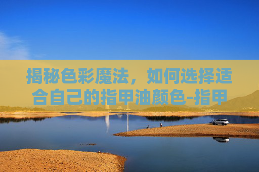揭秘色彩魔法,如何选择适合自己的指甲油颜色-指甲油颜色哪个好看 揭秘色彩魔法,如何选择适合自己的指甲油颜色-指甲油颜色哪个好看