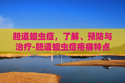 胆道蛔虫症,了解、预防与治疗-胆道蛔虫症疼痛特点 胆道蛔虫症,了解、预防与治疗-胆道蛔虫症疼痛特点