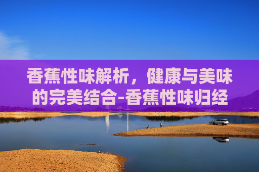 香蕉性味解析,健康与美味的完美结合-香蕉性味归经中医世家 香蕉性味解析,健康与美味的完美结合-香蕉性味归经中医世家