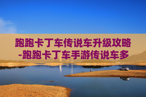 跑跑卡丁车传说车升级攻略-跑跑卡丁车手游传说车多少钱