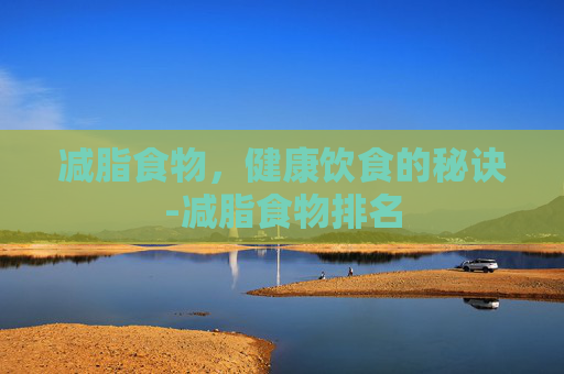 减脂食物,健康饮食的秘诀-减脂食物排名 减脂食物,健康饮食的秘诀-减脂食物排名