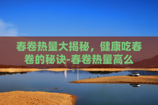 春卷热量大揭秘,健康吃春卷的秘诀-春卷热量高么 春卷热量大揭秘,健康吃春卷的秘诀-春卷热量高么