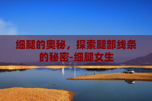 细腿的奥秘,探索腿部线条的秘密-细腿女生 细腿的奥秘,探索腿部线条的秘密-细腿女生