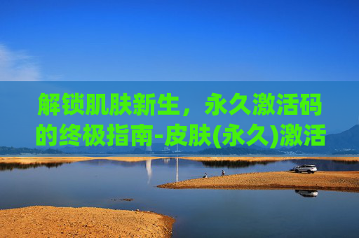 解锁肌肤新生，永久激活码的终极指南-皮肤(永久)激活码2020