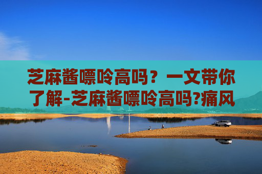 芝麻酱嘌呤高吗?一文带你了解-芝麻酱嘌呤高吗?痛风可以吃吗 芝麻酱嘌呤高吗?一文带你了解-芝麻酱嘌呤高吗?痛风可以吃吗