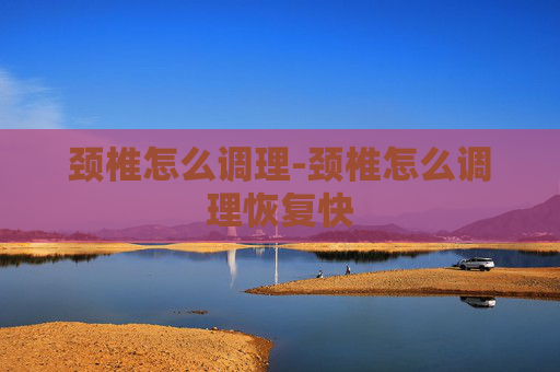 颈椎怎么调理-颈椎怎么调理恢复快 颈椎怎么调理-颈椎怎么调理恢复快