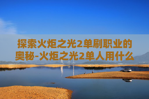 探索火炬之光2单刷职业的奥秘-火炬之光2单人用什么职业好 探索火炬之光2单刷职业的奥秘-火炬之光2单人用什么职业好