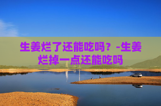 生姜烂了还能吃吗?-生姜烂掉一点还能吃吗 生姜烂了还能吃吗?-生姜烂掉一点还能吃吗