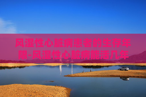 风湿性心脏病患者的生存年限-风湿性心脏病能活几年可以吃药治疗吗 风湿性心脏病患者的生存年限-风湿性心脏病能活几年可以吃药治疗吗