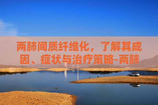 两肺间质纤维化,了解其成因、症状与治疗策略-两肺间质纤维化能活多久 两肺间质纤维化,了解其成因、症状与治疗策略-两肺间质纤维化能活多久