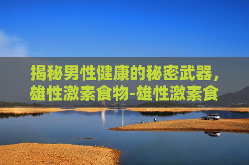揭秘男性健康的秘密武器,雄性激素食物-雄性激素食物清单 揭秘男性健康的秘密武器,雄性激素食物-雄性激素食物清单