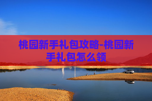 桃园新手礼包攻略-桃园新手礼包怎么领