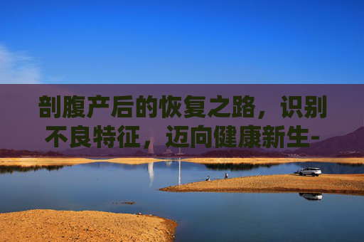 剖腹产后的恢复之路,识别不良特征,迈向健康新生- 剖腹产后的恢复之路,识别不良特征,迈向健康新生-