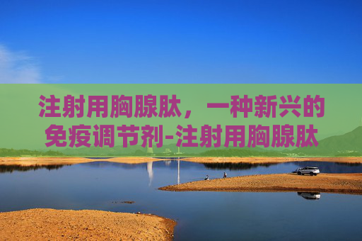 注射用胸腺肽,一种新兴的免疫调节剂-注射用胸腺肽说明书 注射用胸腺肽,一种新兴的免疫调节剂-注射用胸腺肽说明书