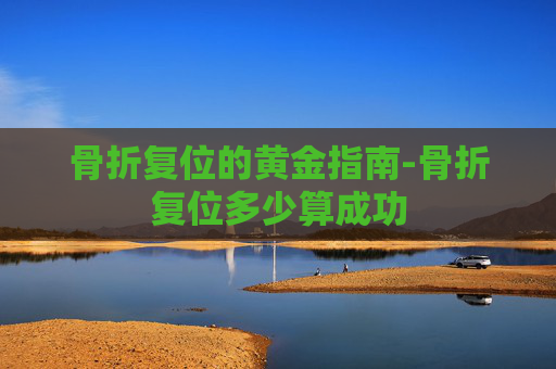 骨折复位的黄金指南-骨折复位多少算成功 骨折复位的黄金指南-骨折复位多少算成功