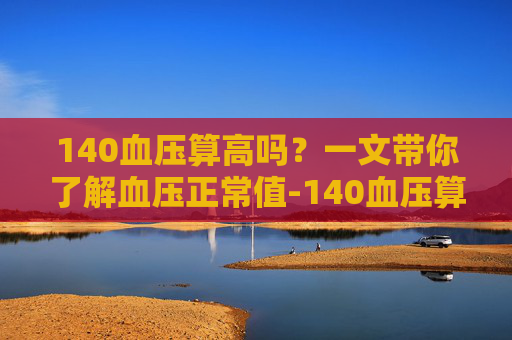140血压算高吗?一文带你了解血压正常值-140血压算高吗需要吃药吗 140血压算高吗?一文带你了解血压正常值-140血压算高吗需要吃药吗