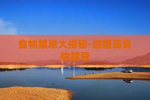 食物禁忌大揭秘-血糖高食物禁忌 食物禁忌大揭秘-血糖高食物禁忌