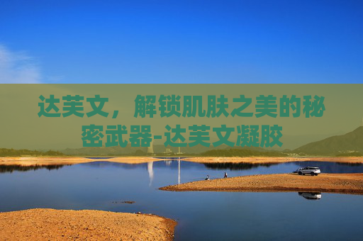达芙文,解锁肌肤之美的秘密武器-达芙文凝胶 达芙文,解锁肌肤之美的秘密武器-达芙文凝胶