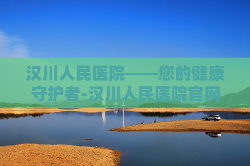 汉川人民医院——您的健康守护者-汉川人民医院官网 汉川人民医院——您的健康守护者-汉川人民医院官网