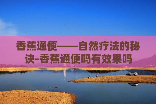 香蕉通便——自然疗法的秘诀-香蕉通便吗有效果吗 香蕉通便——自然疗法的秘诀-香蕉通便吗有效果吗
