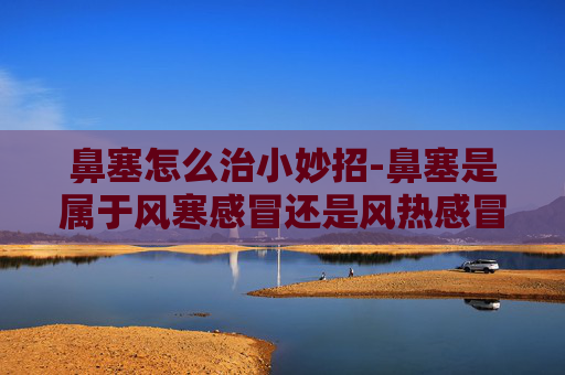 鼻塞怎么治小妙招-鼻塞是属于风寒感冒还是风热感冒 鼻塞怎么治小妙招-鼻塞是属于风寒感冒还是风热感冒