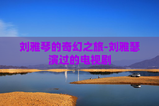 刘雅琴的奇幻之旅-刘雅瑟演过的电视剧 刘雅琴的奇幻之旅-刘雅瑟演过的电视剧