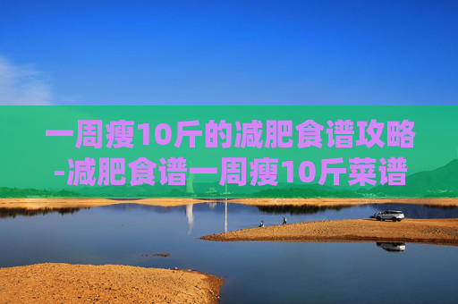一周瘦10斤的减肥食谱攻略-减肥食谱一周瘦10斤菜谱图片 一周瘦10斤的减肥食谱攻略-减肥食谱一周瘦10斤菜谱图片
