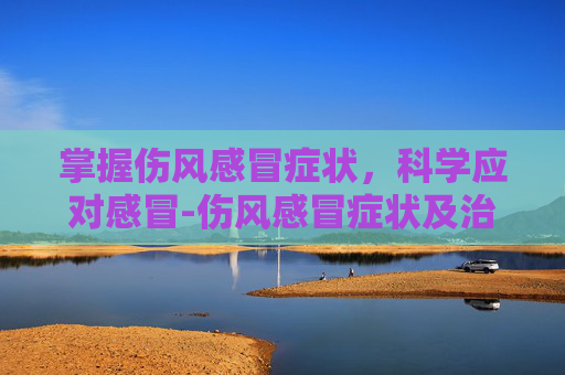 掌握伤风感冒症状,科学应对感冒-伤风感冒症状及治疗 掌握伤风感冒症状,科学应对感冒-伤风感冒症状及治疗