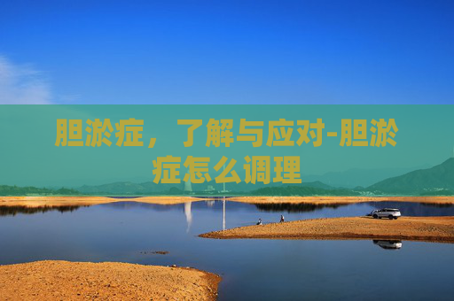 胆淤症,了解与应对-胆淤症怎么调理 胆淤症,了解与应对-胆淤症怎么调理