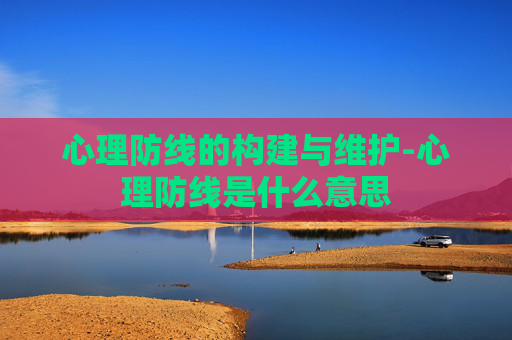 心理防线的构建与维护-心理防线是什么意思 心理防线的构建与维护-心理防线是什么意思